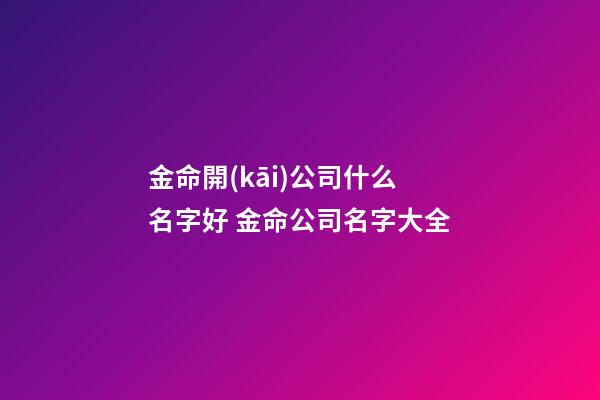 金命開(kāi)公司什么名字好 金命公司名字大全-第1張-公司起名-玄機(jī)派